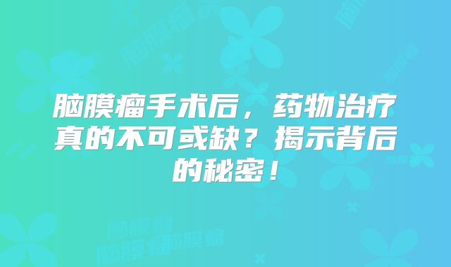 脑膜瘤手术后，药物治疗真的不可或缺？揭示背后的秘密！