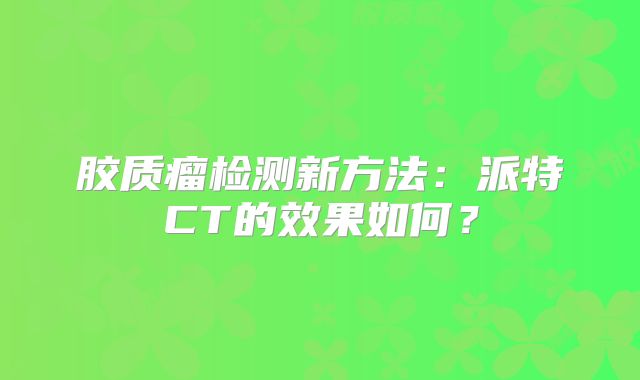 胶质瘤检测新方法：派特CT的效果如何？