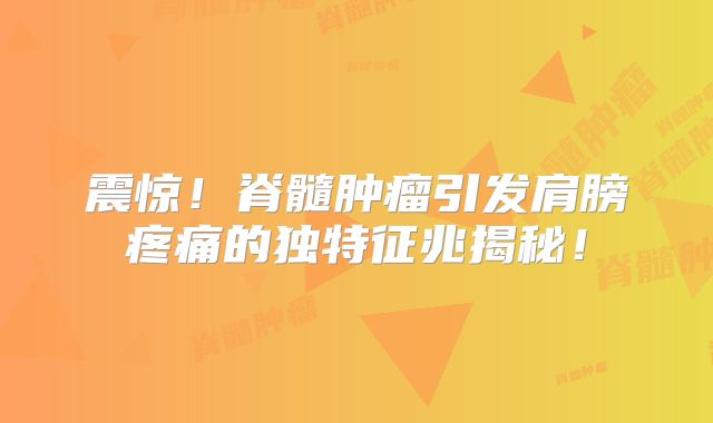 震惊！脊髓肿瘤引发肩膀疼痛的独特征兆揭秘！