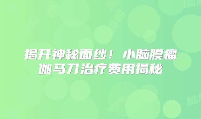 揭开神秘面纱！小脑膜瘤伽马刀治疗费用揭秘