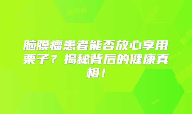 脑膜瘤患者能否放心享用栗子？揭秘背后的健康真相！