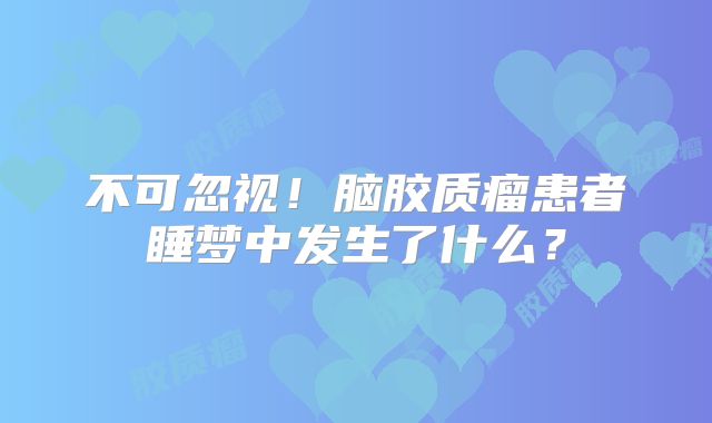 不可忽视！脑胶质瘤患者睡梦中发生了什么？