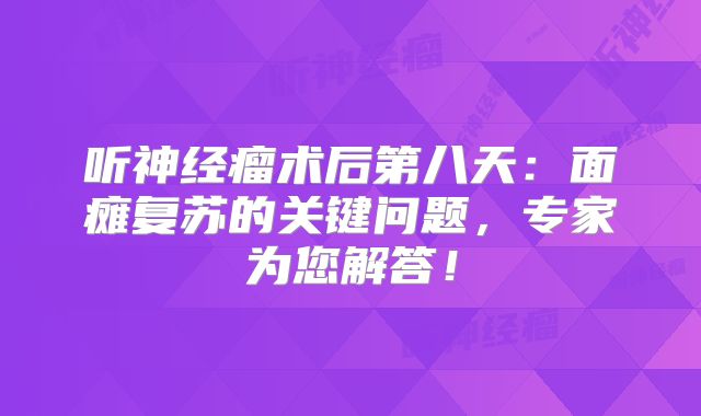 听神经瘤术后第八天：面瘫复苏的关键问题，专家为您解答！