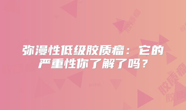 弥漫性低级胶质瘤：它的严重性你了解了吗？