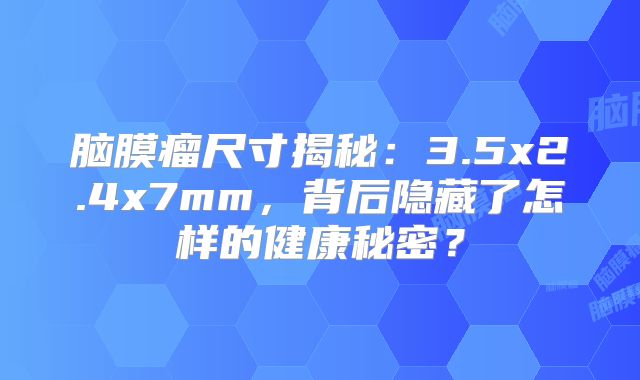 脑膜瘤尺寸揭秘：3.5x2.4x7mm，背后隐藏了怎样的健康秘密？