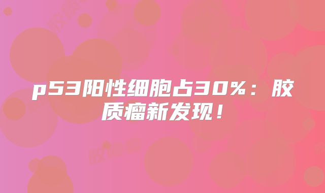 p53阳性细胞占30%：胶质瘤新发现！