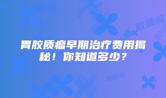 胃胶质瘤早期治疗费用揭秘！你知道多少？