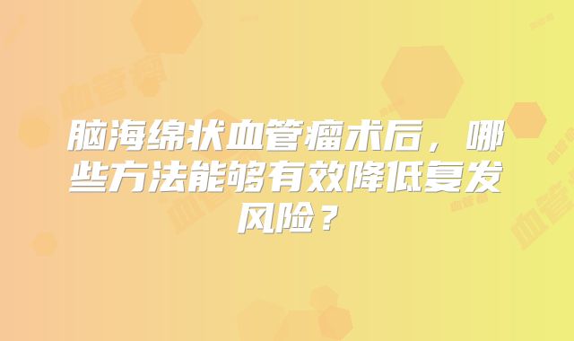 脑海绵状血管瘤术后，哪些方法能够有效降低复发风险？