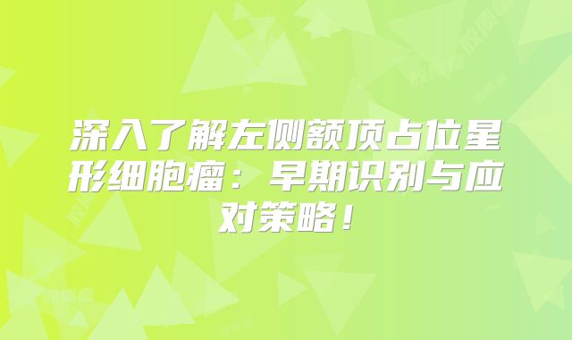 深入了解左侧额顶占位星形细胞瘤：早期识别与应对策略！
