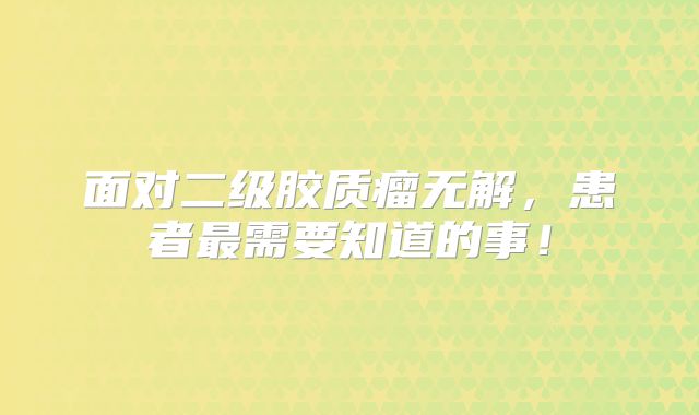 面对二级胶质瘤无解，患者最需要知道的事！