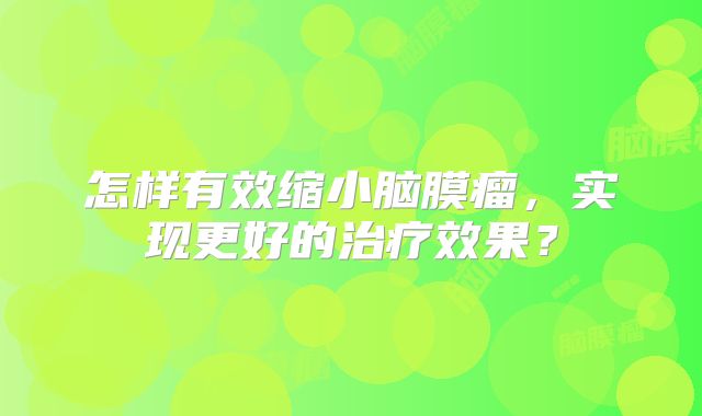 怎样有效缩小脑膜瘤，实现更好的治疗效果？