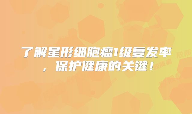 了解星形细胞瘤1级复发率，保护健康的关键！