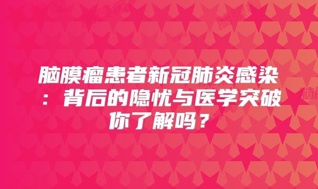 脑膜瘤患者新冠肺炎感染：背后的隐忧与医学突破你了解吗？