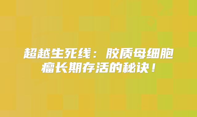 超越生死线：胶质母细胞瘤长期存活的秘诀！