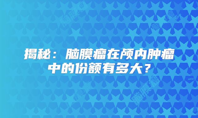 揭秘：脑膜瘤在颅内肿瘤中的份额有多大？