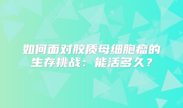 如何面对胶质母细胞瘤的生存挑战：能活多久？