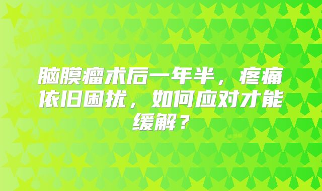 脑膜瘤术后一年半，疼痛依旧困扰，如何应对才能缓解？