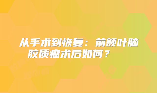 从手术到恢复：前额叶脑胶质瘤术后如何？  
