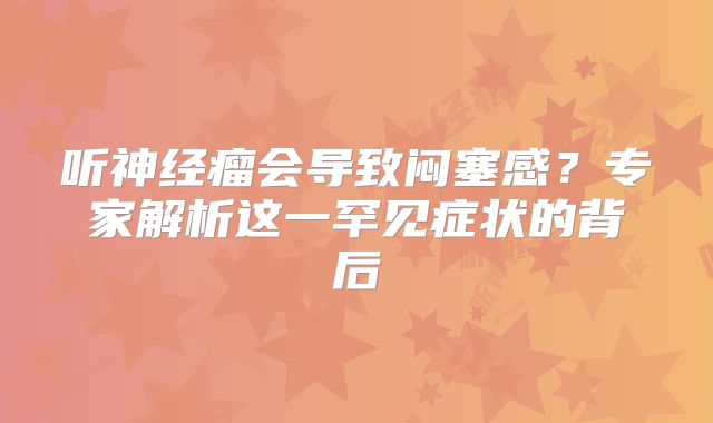 听神经瘤会导致闷塞感？专家解析这一罕见症状的背后
