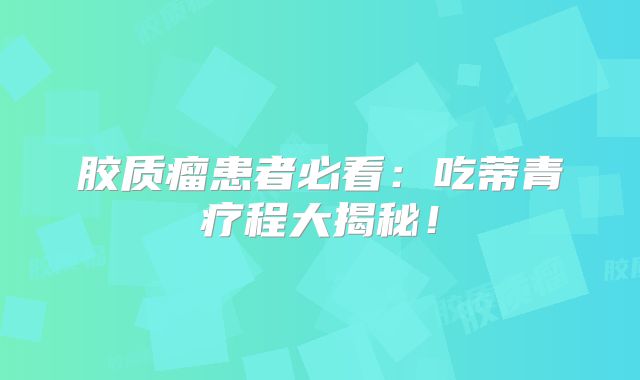 胶质瘤患者必看：吃蒂青疗程大揭秘！