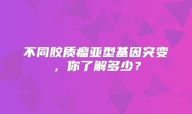 不同胶质瘤亚型基因突变，你了解多少？