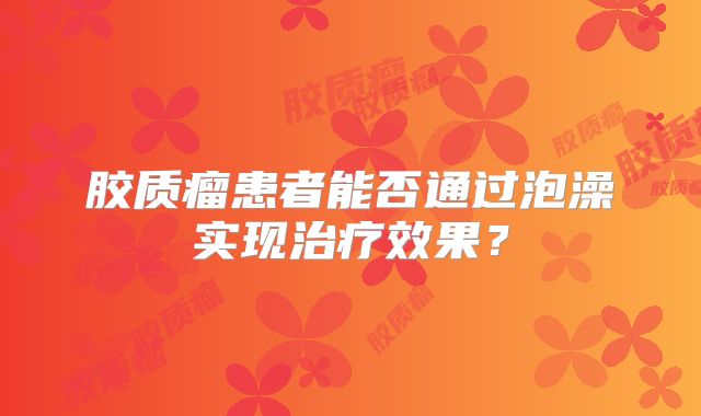 胶质瘤患者能否通过泡澡实现治疗效果？