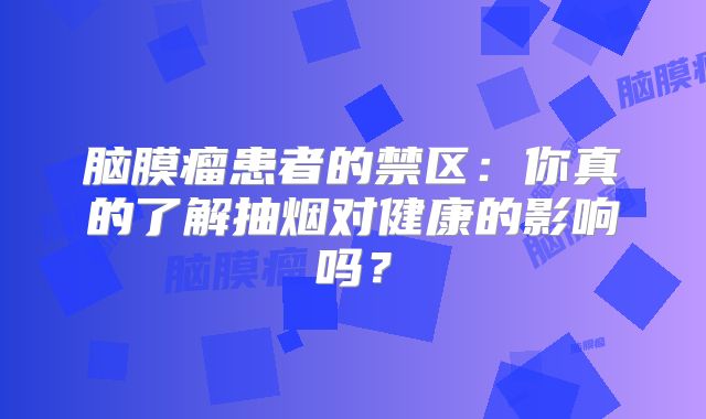 脑膜瘤患者的禁区：你真的了解抽烟对健康的影响吗？
