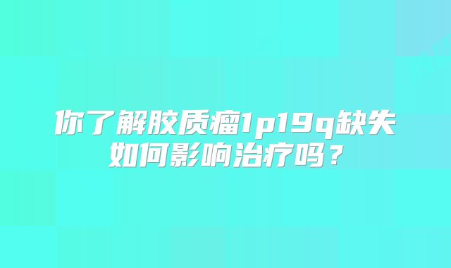 你了解胶质瘤1p19q缺失如何影响治疗吗？