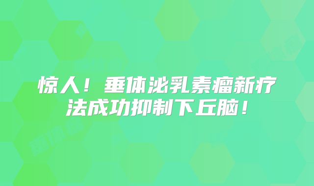 惊人！垂体泌乳素瘤新疗法成功抑制下丘脑！