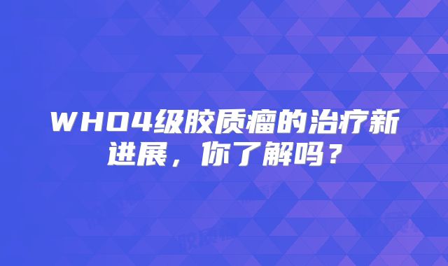 WHO4级胶质瘤的治疗新进展，你了解吗？