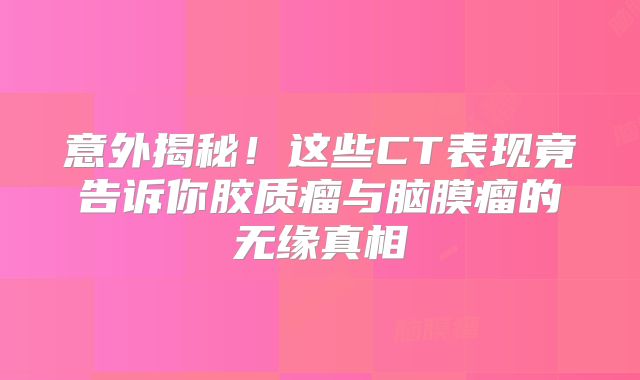 意外揭秘！这些CT表现竟告诉你胶质瘤与脑膜瘤的无缘真相