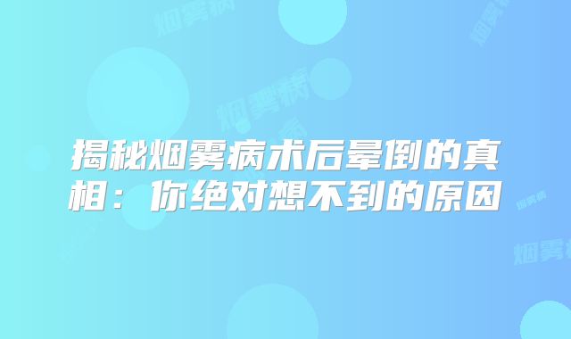 揭秘烟雾病术后晕倒的真相：你绝对想不到的原因