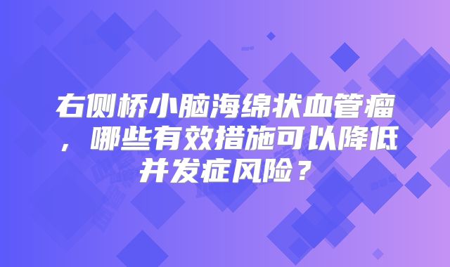 右侧桥小脑海绵状血管瘤，哪些有效措施可以降低并发症风险？