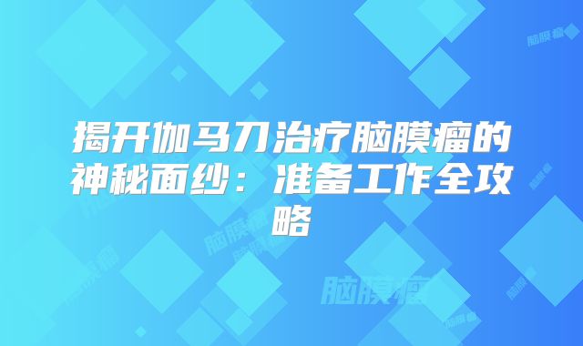 揭开伽马刀治疗脑膜瘤的神秘面纱：准备工作全攻略