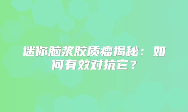 迷你脑浆胶质瘤揭秘：如何有效对抗它？