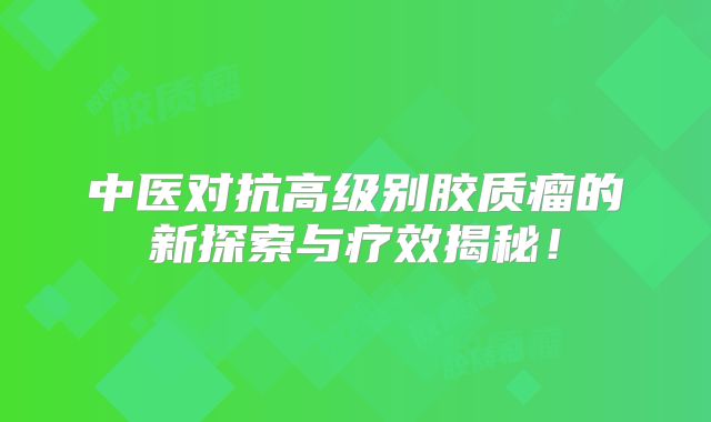 中医对抗高级别胶质瘤的新探索与疗效揭秘！