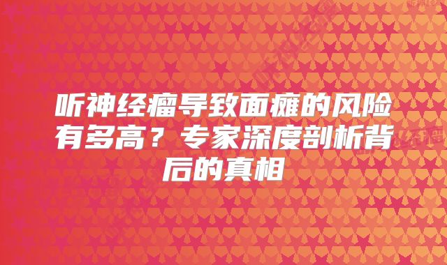 听神经瘤导致面瘫的风险有多高？专家深度剖析背后的真相
