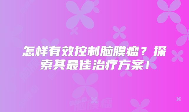 怎样有效控制脑膜瘤？探索其最佳治疗方案！
