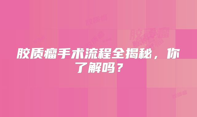 胶质瘤手术流程全揭秘，你了解吗？