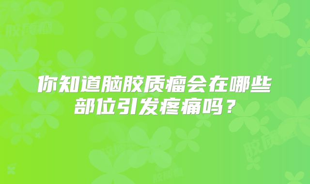 你知道脑胶质瘤会在哪些部位引发疼痛吗？