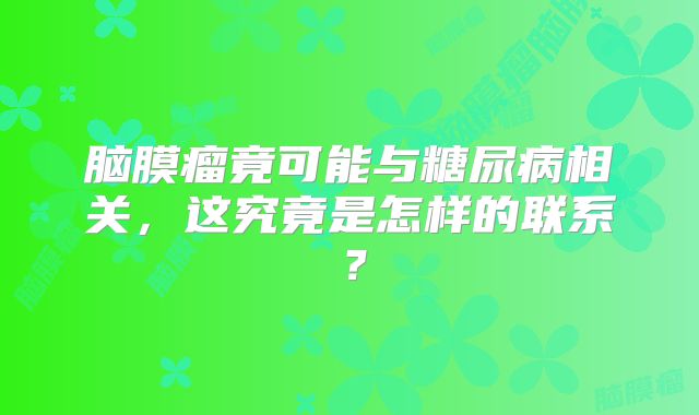 脑膜瘤竟可能与糖尿病相关，这究竟是怎样的联系？
