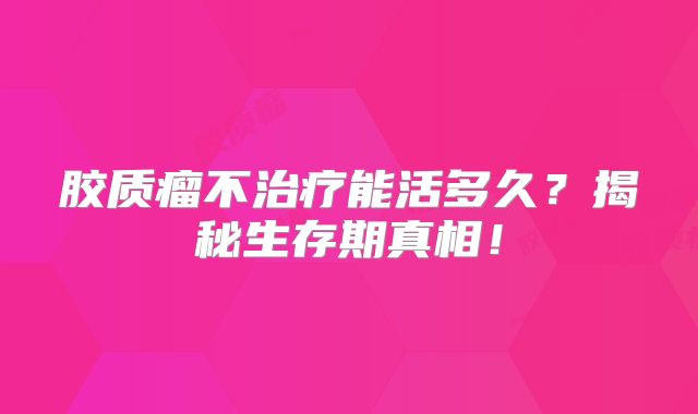 胶质瘤不治疗能活多久？揭秘生存期真相！
