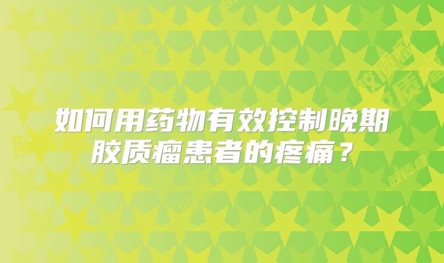 如何用药物有效控制晚期胶质瘤患者的疼痛？