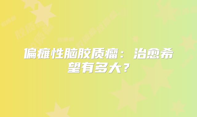 偏瘫性脑胶质瘤：治愈希望有多大？