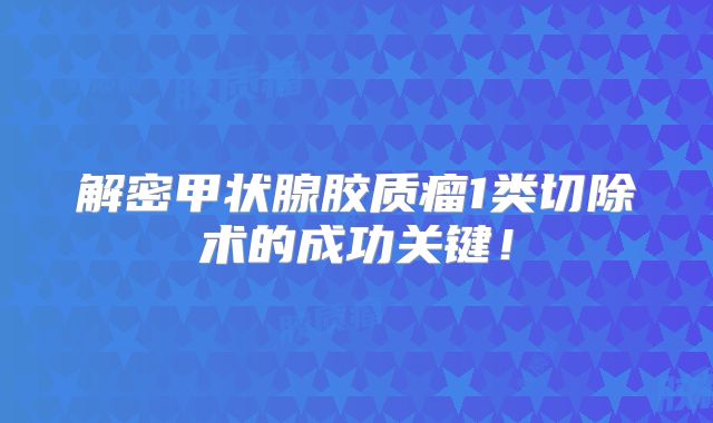 解密甲状腺胶质瘤1类切除术的成功关键！