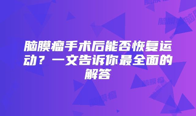 脑膜瘤手术后能否恢复运动？一文告诉你最全面的解答