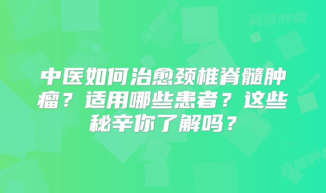 中医如何治愈颈椎脊髓肿瘤？适用哪些患者？这些秘辛你了解吗？