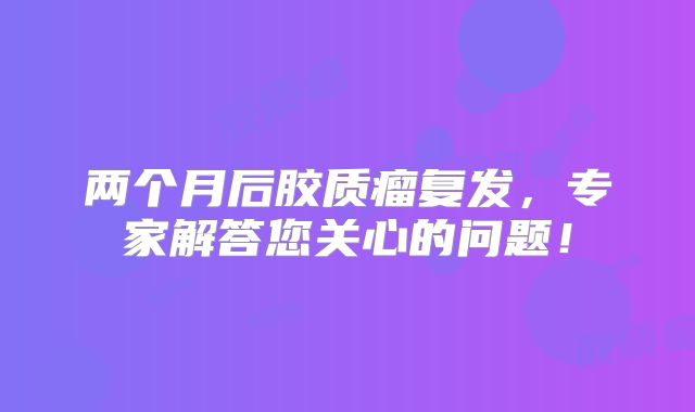 两个月后胶质瘤复发，专家解答您关心的问题！