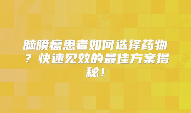 脑膜瘤患者如何选择药物？快速见效的最佳方案揭秘！