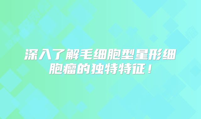 深入了解毛细胞型星形细胞瘤的独特特征！